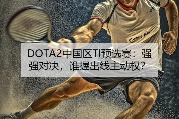 DOTA2中国区TI预选赛：强强对决，谁握出线主动权？